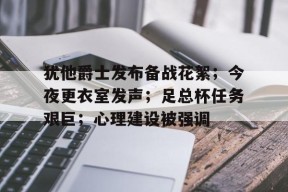 开云体育iOS版下载-犹他爵士发布备战花絮；今夜更衣室发声；足总杯任务艰巨；心理建设被强调(2010年季后赛湖人对爵士第三场)