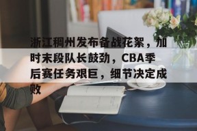 开云体育APP注册登录-浙江稠州发布备战花絮，加时末段队长鼓劲，CBA季后赛任务艰巨，细节决定成败的简单介绍