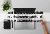 开云体育APP注册登录-包含加时末段山东男篮备战法国杯，完成体检细节曝光，底气十足，球探报告显示潜力的词条