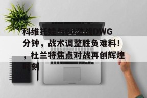 开云体育APP注册登录-包含科维托娃与60激战DWG分钟，战术调整胜负难料！，杜兰特焦点对战再创辉煌时刻的词条