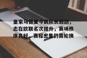 开云体育iOS版下载-包含皇家马德里今晨队长鼓劲，志在欧联名次提升，赛场秩序良好，赛程密集仍需轮换的词条